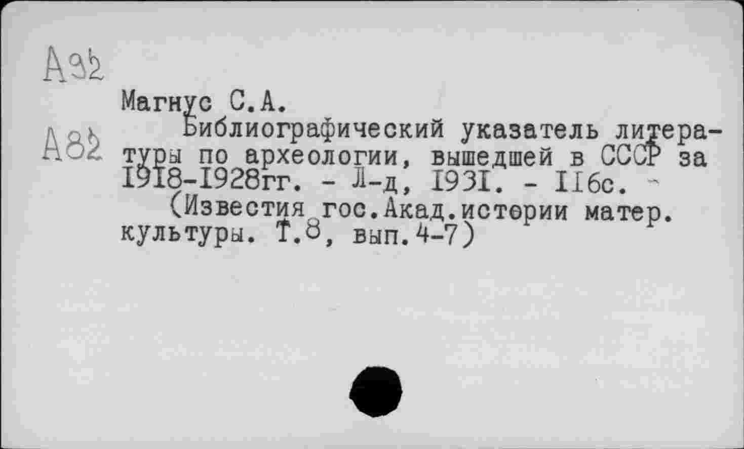 ﻿
Магнус С.А.
Библиографический указатель лит туры по археологии, вышедшей в СССР І9І8-І928гг. - Л-д, 1931. - 116с. -
(Известия гос.Акад.истории матер культуры. Т.6, вып.4-7)